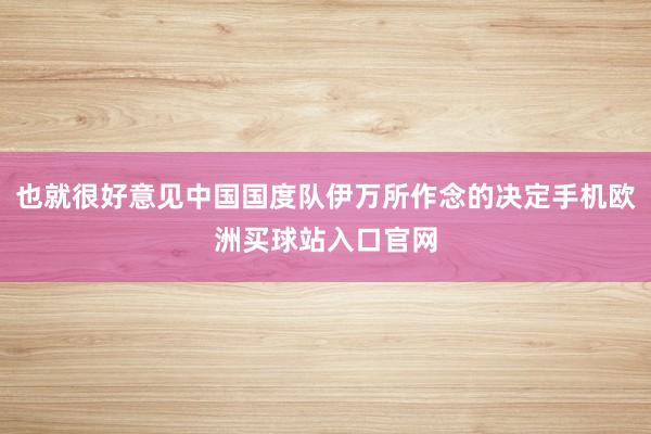 也就很好意见中国国度队伊万所作念的决定手机欧洲买球站入口官网