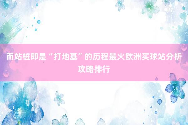 而站桩即是“打地基”的历程最火欧洲买球站分析攻略排行