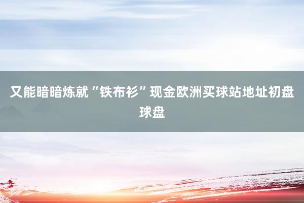 又能暗暗炼就“铁布衫”现金欧洲买球站地址初盘球盘