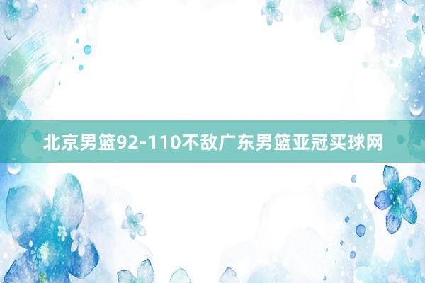 北京男篮92-110不敌广东男篮亚冠买球网