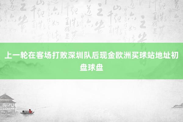 上一轮在客场打败深圳队后现金欧洲买球站地址初盘球盘