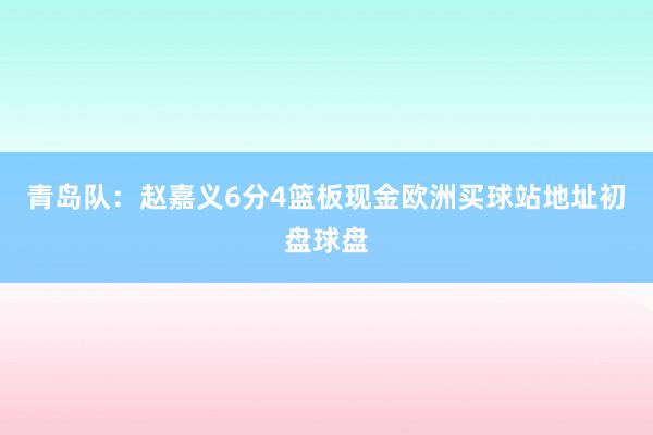 青岛队：赵嘉义6分4篮板现金欧洲买球站地址初盘球盘