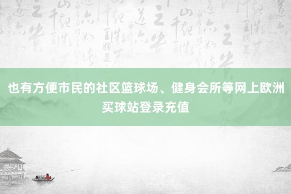 也有方便市民的社区篮球场、健身会所等网上欧洲买球站登录充值