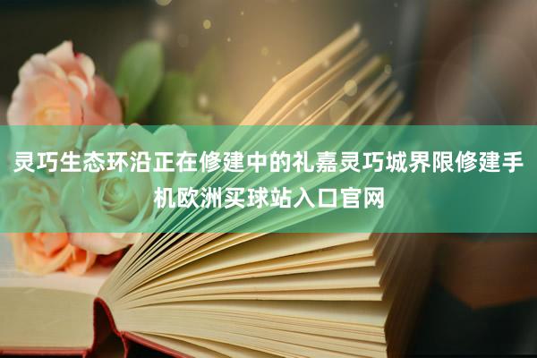 灵巧生态环沿正在修建中的礼嘉灵巧城界限修建手机欧洲买球站入口官网