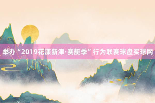 举办“2019花漾新津·赛艇季”行为联赛球盘买球网