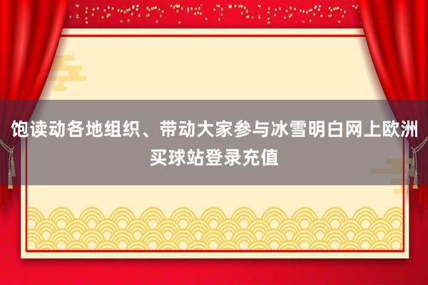 饱读动各地组织、带动大家参与冰雪明白网上欧洲买球站登录充值