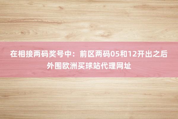 在相接两码奖号中：　　前区两码05和12开出之后外围欧洲买球站代理网址