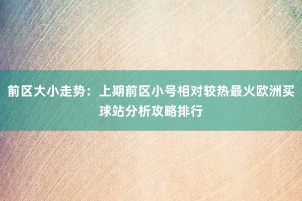 前区大小走势：上期前区小号相对较热最火欧洲买球站分析攻略排行