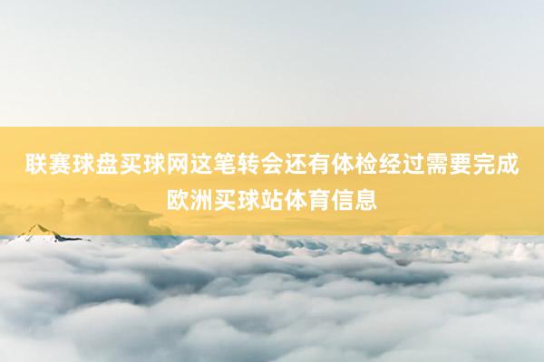 联赛球盘买球网　　这笔转会还有体检经过需要完成欧洲买球站体育信息