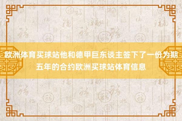 欧洲体育买球站他和德甲巨东谈主签下了一份为期五年的合约欧洲买球站体育信息