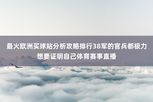 最火欧洲买球站分析攻略排行38军的官兵都极力想要证明自己体育赛事直播