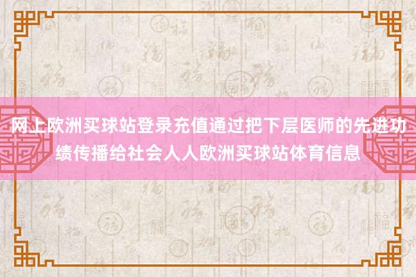 网上欧洲买球站登录充值通过把下层医师的先进功绩传播给社会人人欧洲买球站体育信息