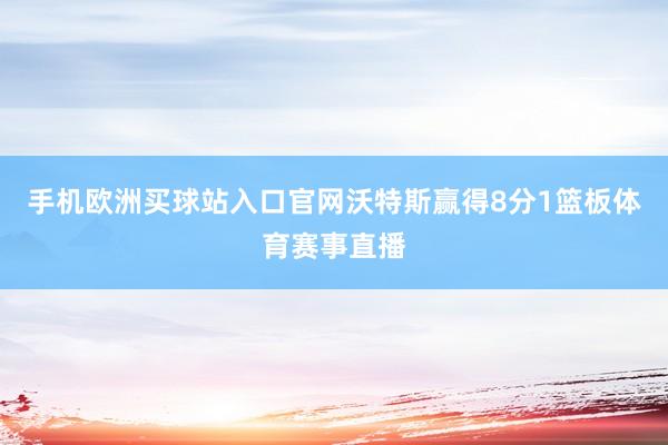 手机欧洲买球站入口官网沃特斯赢得8分1篮板体育赛事直播