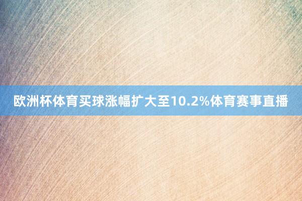 欧洲杯体育买球涨幅扩大至10.2%体育赛事直播