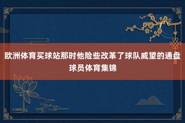 欧洲体育买球站那时他险些改革了球队威望的通盘球员体育集锦