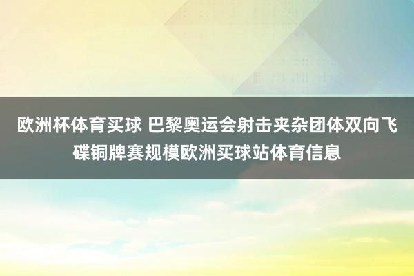 欧洲杯体育买球 巴黎奥运会射击夹杂团体双向飞碟铜牌赛规模欧洲买球站体育信息