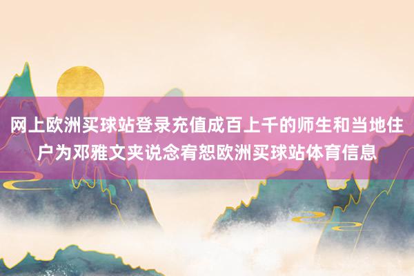 网上欧洲买球站登录充值成百上千的师生和当地住户为邓雅文夹说念宥恕欧洲买球站体育信息