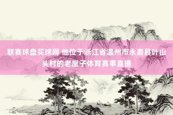 联赛球盘买球网 他位于浙江省温州市永嘉县叶山头村的老屋子体育赛事直播