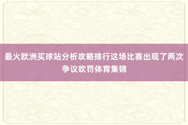 最火欧洲买球站分析攻略排行这场比赛出现了两次争议吹罚体育集锦