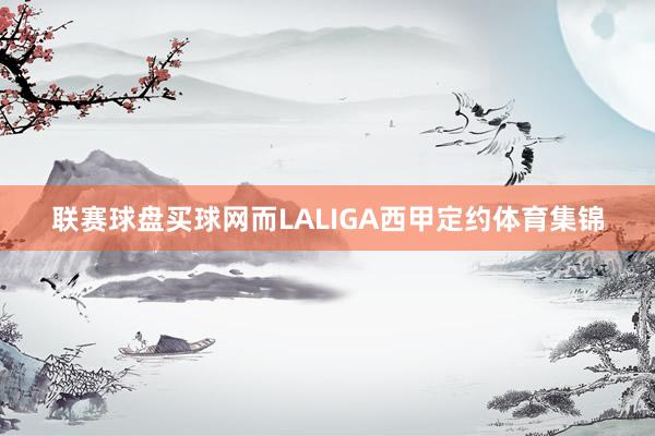 联赛球盘买球网而LALIGA西甲定约体育集锦