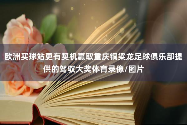 欧洲买球站更有契机赢取重庆铜梁龙足球俱乐部提供的驾驭大奖体育录像/图片