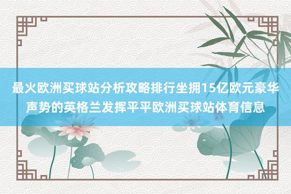 最火欧洲买球站分析攻略排行坐拥15亿欧元豪华声势的英格兰发挥平平欧洲买球站体育信息