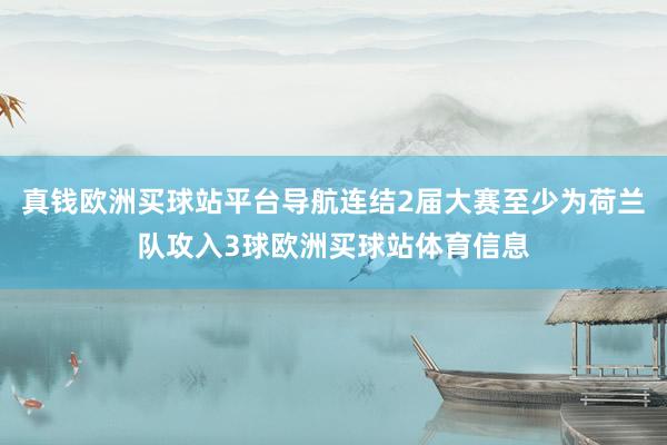 真钱欧洲买球站平台导航连结2届大赛至少为荷兰队攻入3球欧洲买球站体育信息