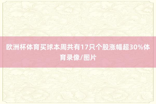 欧洲杯体育买球本周共有17只个股涨幅超30%体育录像/图片