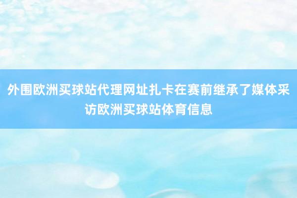 外围欧洲买球站代理网址扎卡在赛前继承了媒体采访欧洲买球站体育信息