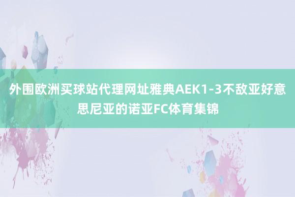 外围欧洲买球站代理网址雅典AEK1-3不敌亚好意思尼亚的诺亚FC体育集锦