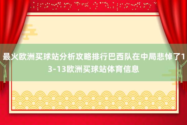 最火欧洲买球站分析攻略排行巴西队在中局悲悼了13-13欧洲买球站体育信息