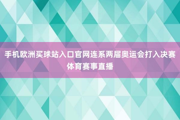 手机欧洲买球站入口官网连系两届奥运会打入决赛体育赛事直播