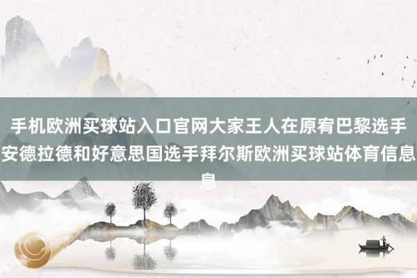 手机欧洲买球站入口官网大家王人在原宥巴黎选手安德拉德和好意思国选手拜尔斯欧洲买球站体育信息