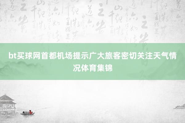 bt买球网首都机场提示广大旅客密切关注天气情况体育集锦