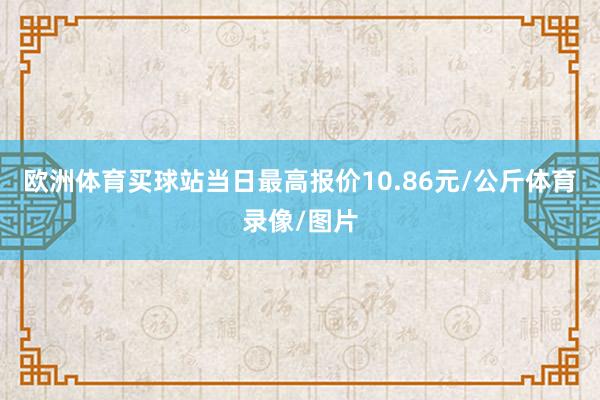 欧洲体育买球站当日最高报价10.86元/公斤体育录像/图片