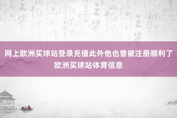 网上欧洲买球站登录充值此外他也曾被注册顺利了欧洲买球站体育信息