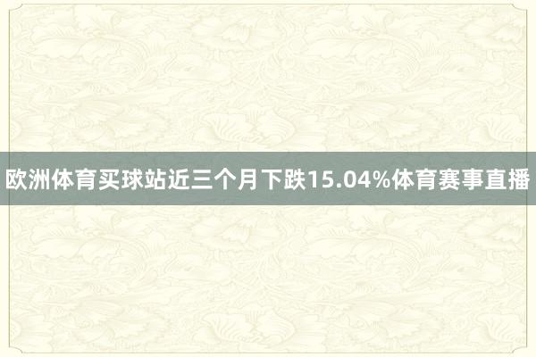 欧洲体育买球站近三个月下跌15.04%体育赛事直播