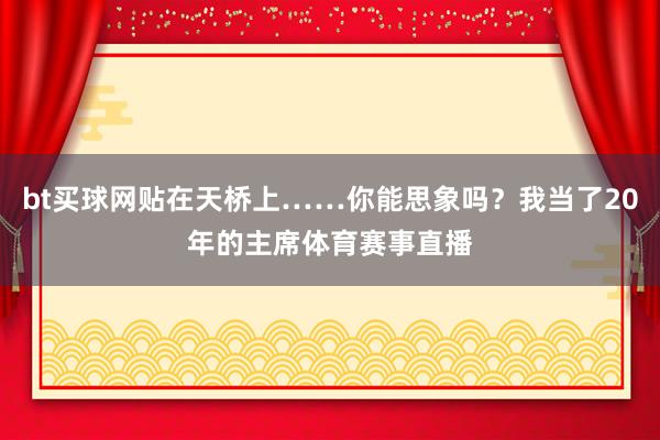 bt买球网贴在天桥上……你能思象吗？我当了20年的主席体育赛事直播