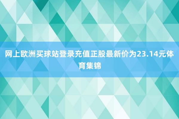 网上欧洲买球站登录充值正股最新价为23.14元体育集锦