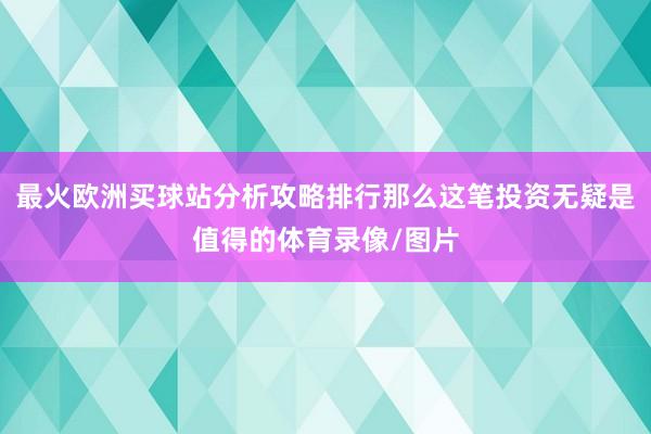 最火欧洲买球站分析攻略排行那么这笔投资无疑是值得的体育录像/图片