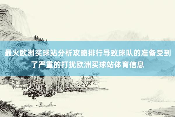 最火欧洲买球站分析攻略排行导致球队的准备受到了严重的打扰欧洲买球站体育信息