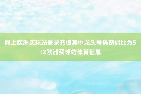 网上欧洲买球站登录充值其中龙头号码奇偶比为5:2欧洲买球站体育信息