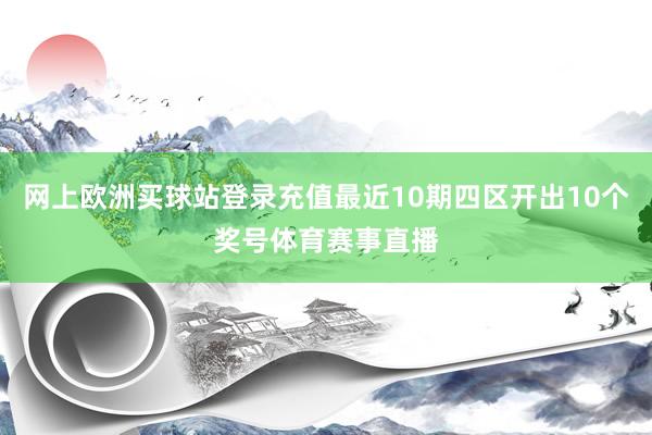 网上欧洲买球站登录充值最近10期四区开出10个奖号体育赛事直播