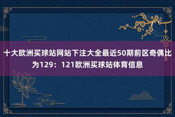 十大欧洲买球站网站下注大全最近50期前区奇偶比为129：121欧洲买球站体育信息