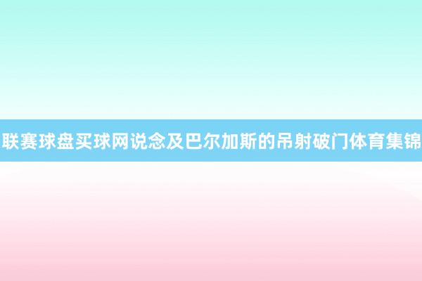 联赛球盘买球网　　说念及巴尔加斯的吊射破门体育集锦