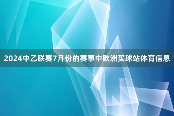 2024中乙联赛7月份的赛事中欧洲买球站体育信息