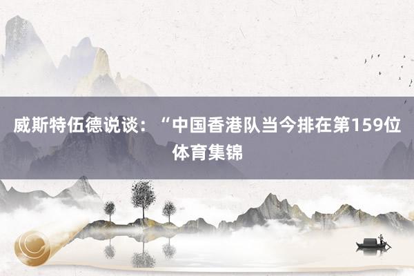 威斯特伍德说谈：“中国香港队当今排在第159位体育集锦