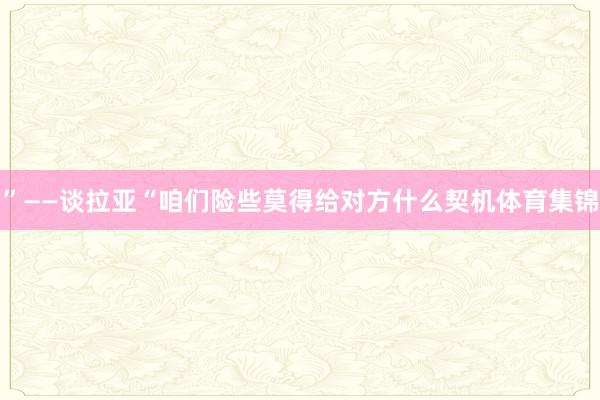 ”——谈拉亚“咱们险些莫得给对方什么契机体育集锦