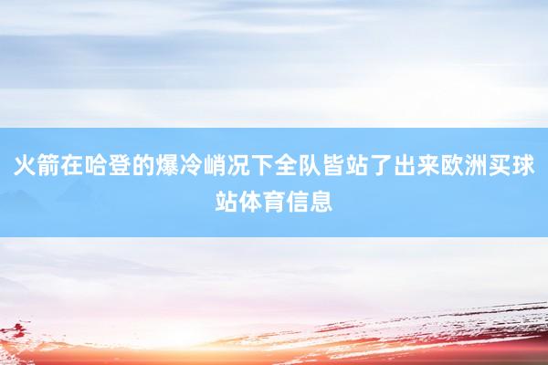 火箭在哈登的爆冷峭况下全队皆站了出来欧洲买球站体育信息