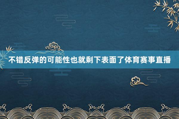 不错反弹的可能性也就剩下表面了体育赛事直播